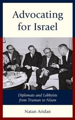 Advocating For Israel: Diplomats And Lobbyists From Truman To Nixon