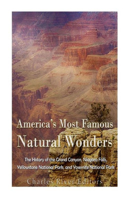AmericaS Most Famous Natural Wonders: The History Of The Grand Canyon, Niagara Falls, Yellowstone National Park, And Yosemite National Park