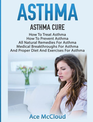 Asthma: Asthma Cure: How To Treat Asthma: How To Prevent Asthma, All Natural Remedies For Asthma, Medical Breakthroughs For Asthma, And Proper Diet ... Breathing Techniques & Medical Solutions)