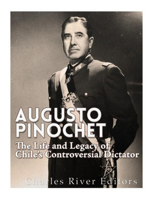 Augusto Pinochet: The Life And Legacy Of ChileS Controversial Dictator