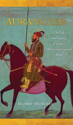 Aurangzeb: The Life And Legacy Of India'S Most Controversial King