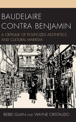 Baudelaire Contra Benjamin: A Critique Of Politicized Aesthetics And Cultural Marxism (Politics, Literature, & Film)