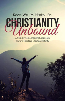 Christianity Unbound: A Step-By-Step Attitudinal Approach Toward Reaching Christian Maturity