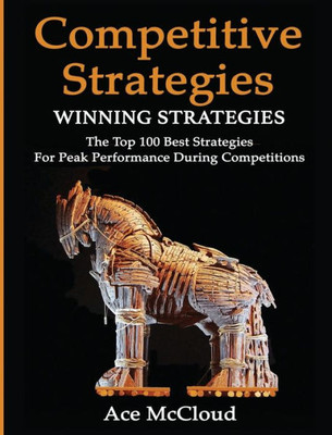 Competitive Strategy: Winning Strategies: The Top 100 Best Strategies For Peak Performance During Competitions (Use Strategic Planning To Gain A Winning)