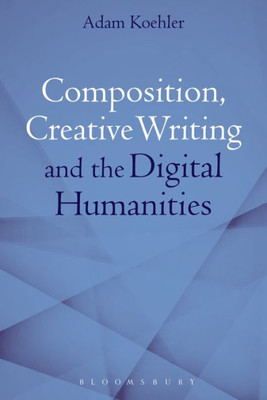 Composition, Creative Writing Studies, And The Digital Humanities
