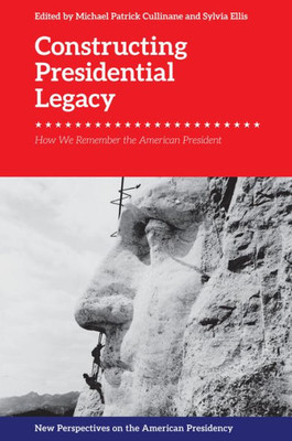 Constructing Presidential Legacy: How We Remember The American President (New Perspectives On The American Presidency)