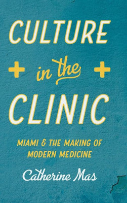 Culture In The Clinic: Miami And The Making Of Modern Medicine (Studies In Social Medicine)