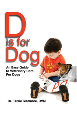 D Is For Dog: An Easy Guide To Veterinary Care For Dogs