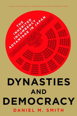 Dynasties And Democracy: The Inherited Incumbency Advantage In Japan (Studies Of The Walter H. Shorenstein Asia-Pacific Research Center)