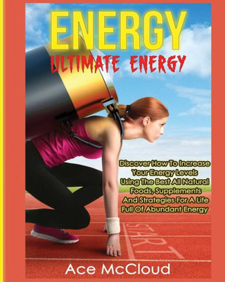 Energy: Ultimate Energy: Discover How To Increase Your Energy Levels Using The Best All Natural Foods, Supplements And Strategies For A Life Full Of ... (Secrets To Boundless Energy Through Healthy)