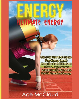 Energy: Ultimate Energy: Discover How To Increase Your Energy Levels Using The Best All Natural Foods, Supplements And Strategies For A Life Full Of ... (Secrets To Boundless Energy Through Healthy)