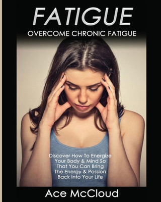 Fatigue: Overcome Chronic Fatigue: Discover How To Energize Your Body & Mind So That You Can Bring The Energy & Passion Back Into Your Life (Secrets To Boundless Energy Through Healthy)