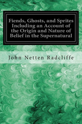 Fiends, Ghosts, And Sprites Including An Account Of The Origin And Nature Of Belief In The Supernatural