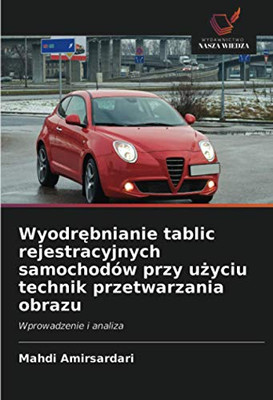 Wyodrębnianie tablic rejestracyjnych samochodów przy użyciu technik przetwarzania obrazu: Wprowadzenie i analiza (Polish Edition)