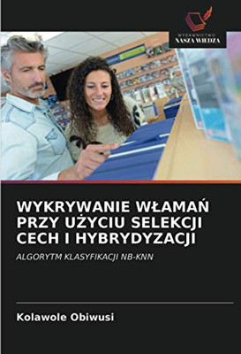 WYKRYWANIE WŁAMAŃ PRZY UŻYCIU SELEKCJI CECH I HYBRYDYZACJI: ALGORYTM KLASYFIKACJI NB-KNN (Polish Edition)