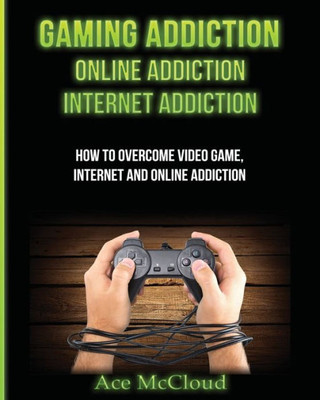 Gaming Addiction: Online Addiction: Internet Addiction: How To Overcome Video Game, Internet, And Online Addiction (Relief & Treatments For Video Gaming Online)