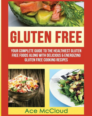 Gluten Free: Your Complete Guide To The Healthiest Gluten Free Foods Along With Delicious & Energizing Gluten Free Cooking Recipes (Nutritious Gluten Free Recipes That Will Give You)