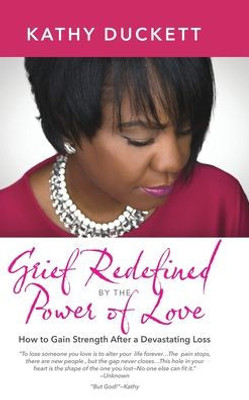 Grief Redefined By The Power Of Love: How To Gain Strength And Courage After A Devastating Loss