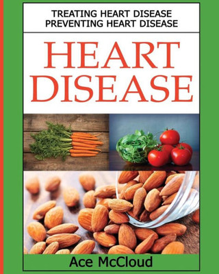 Heart Disease: Treating Heart Disease: Preventing Heart Disease (Guide To A Strong Heart Lowering Cholesterol)