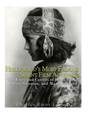 HollywoodS Most Famous Silent Film Actresses: The Lives And Careers Of Greta Garbo, Gloria Swanson, And Mary Pickford