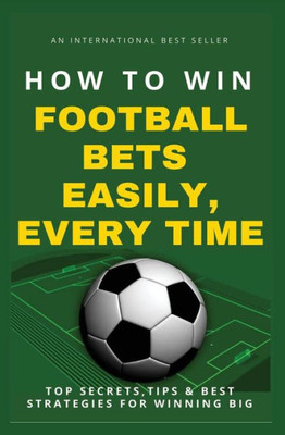 How To Win Football Bets Easily, Every Time: Top Secrets, Tips And Best Strategies For Winning Big
