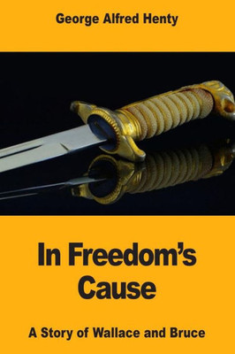 In Freedom'S Cause: A Story Of Wallace And Bruce