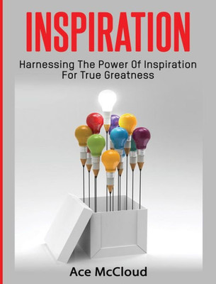 Inspiration: Harnessing The Power Of Inspiration For True Greatness (Inspirational Strategies & Guide For Eliminating)