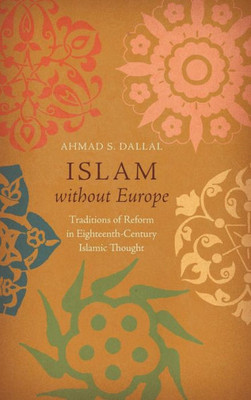 Islam Without Europe: Traditions Of Reform In Eighteenth-Century Islamic Thought (Islamic Civilization And Muslim Networks)