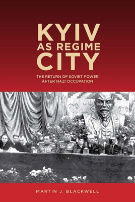 Kyiv As Regime City: The Return Of Soviet Power After Nazi Occupation (Rochester Studies In East And Central Europe, 16)