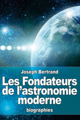 Les Fondateurs De L'Astronomie Moderne: Copernic, Tycho Brahé, Képler, Galilée, Newton (French Edition)