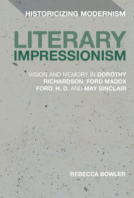 Literary Impressionism: Vision And Memory In Dorothy Richardson, Ford Madox Ford, H.D. And May Sinclair (Historicizing Modernism)
