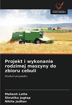 Projekt i wykonanie rodzimej maszyny do zbioru cebuli: Studium przypadku (Polish Edition)