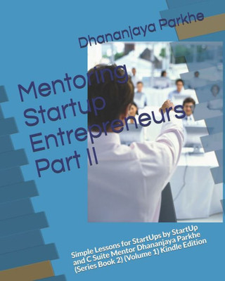Mentoring Startup Entrepreneurs Part Ii: Simple Lessons For Startups By Startup And C Suite Mentor Dhananjaya Parkhe (Series Book 2) (Volume 1) Kindle Edition