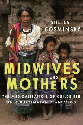Midwives And Mothers: The Medicalization Of Childbirth On A Guatemalan Plantation (Louann Atkins Temple Women & Culture (Numbered))