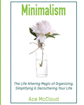 Minimalism: The Life Altering Magic Of Organizing, Simplifying & Decluttering Your Life (Minimalism Strategies Guide For Simplifying Your)