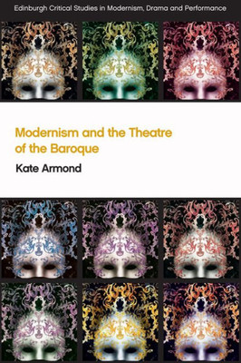 Modernism And The Theatre Of The Baroque (Edinburgh Critical Studies In Modernism, Drama And Performance)
