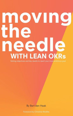 Moving The Needle With Lean Okrs: Setting Objectives And Key Results To Reach Your Most Ambitious Goal