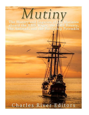 Mutiny: The History And Legacy Of The Mutinies Aboard The Hms Wager, The Hms Bounty, The Amistad, And The Battleship Potemkin