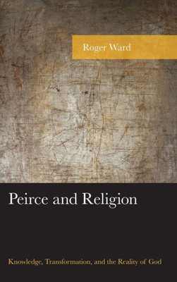 Peirce And Religion: Knowledge, Transformation, And The Reality Of God (American Philosophy Series)
