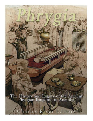 Phrygia: The History And Legacy Of The Ancient Phrygian Kingdom In Anatolia
