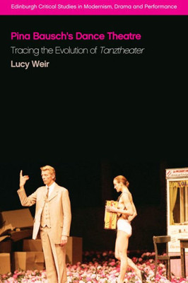 Pina Bausch'S Dance Theatre: Tracing The Evolution Of Tanztheater (Edinburgh Critical Studies In Modernism, Drama And Performance)