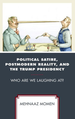 Political Satire, Postmodern Reality, And The Trump Presidency: Who Are We Laughing At? (Politics And Comedy: Critical Encounters)
