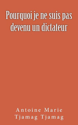 Pourquoi Je Ne Suis Pas Devenu Un Dictateur (French Edition)