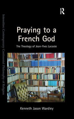 Praying To A French God: The Theology Of Jean-Yves Lacoste (Intensities: Contemporary Continental Philosophy Of Religion)