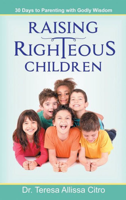 Raising Righteous Children: 30 Days To Parenting With Godly Wisdom