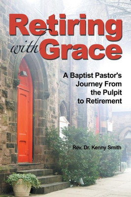 Retiring With Grace: A Baptist Pastor'S Journey From The Pulpit To Retirement