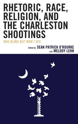 Rhetoric, Race, Religion, And The Charleston Shootings: Was Blind But Now I See (Rhetoric, Race, And Religion)