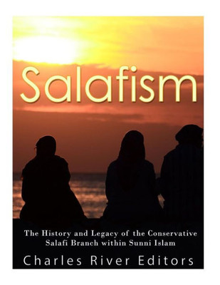 Salafism: The History And Legacy Of The Conservative Salafi Branch Within Sunni Islam