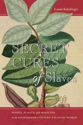 Secret Cures Of Slaves: People, Plants, And Medicine In The Eighteenth-Century Atlantic World