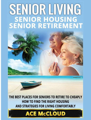 Senior Living: Senior Housing: Senior Retirement: The Best Places For Seniors To Retire To Cheaply, How To Find The Right Housing And Strategies For ... The Best Places For Seniors To Retire To)